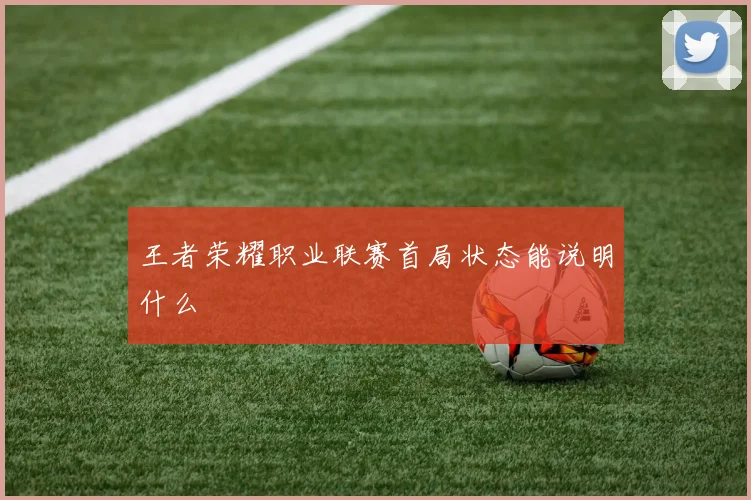 王者荣耀职业联赛首局状态能说明什么