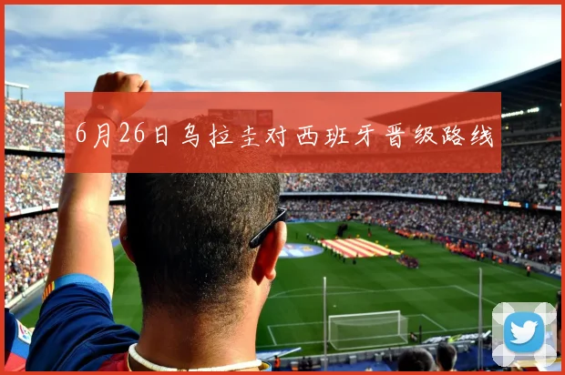 6月26日乌拉圭对西班牙晋级路线