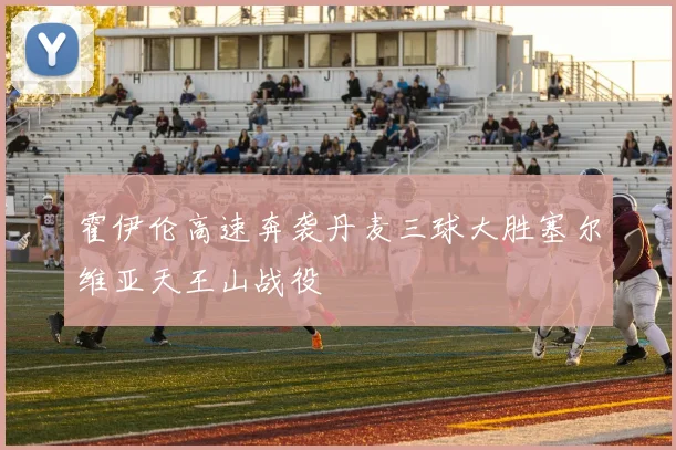 霍伊伦高速奔袭丹麦三球大胜塞尔维亚天王山战役