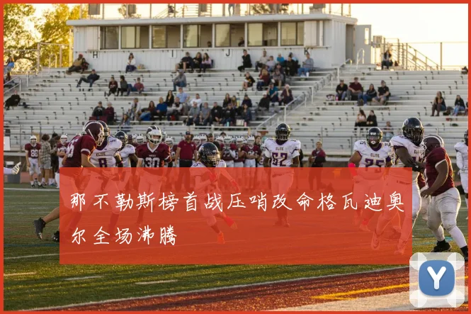 那不勒斯榜首战压哨改命格瓦迪奥尔全场沸腾