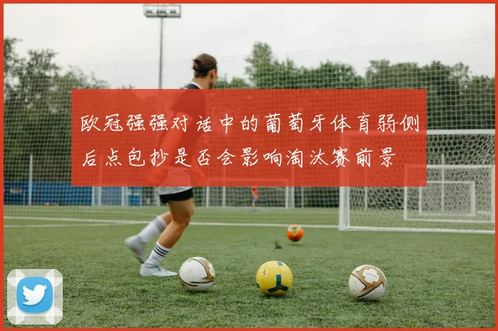 欧冠强强对话中的葡萄牙体育弱侧后点包抄是否会影响淘汰赛前景