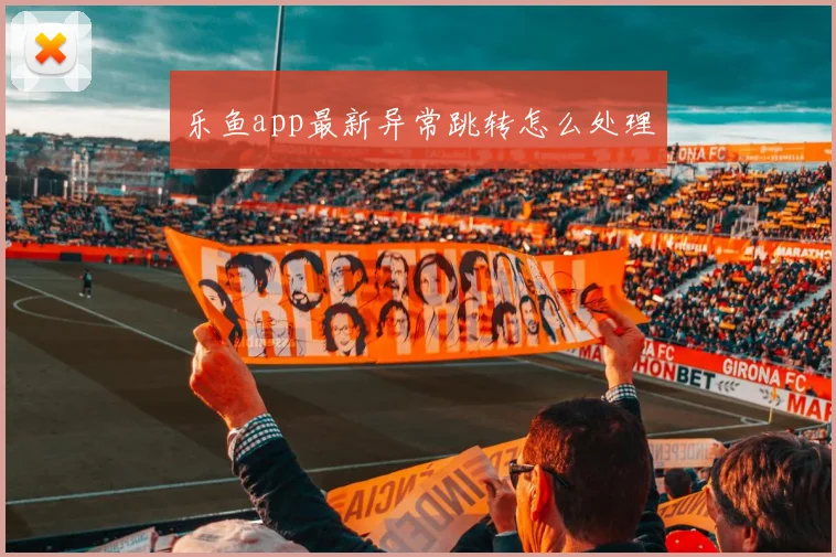 乐鱼app最新异常跳转怎么处理