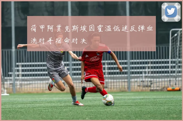 荷甲阿贾克斯埃因霍温低迷反弹血洗对手宿命对决