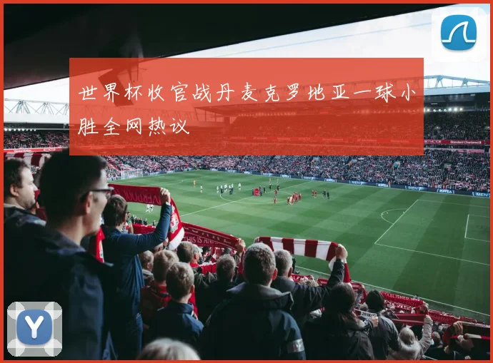 世界杯收官战丹麦克罗地亚一球小胜全网热议